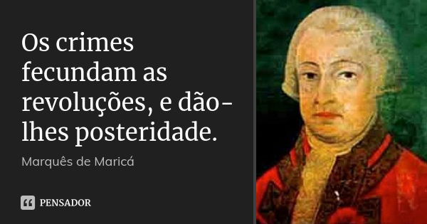 Os crimes fecundam as revoluções, e dão-lhes posteridade.... Frase de Marquês de Maricá.