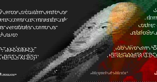 Os erros circulam entre os homens como as moedas de cobre, as verdades como os dobrões de ouro. (do livro em PDF: MÁXIMAS, PENSAMENTOS E REFLEXÕES)... Frase de Marquês de Maricá.