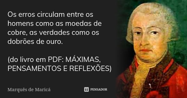 Os erros circulam entre os homens como as moedas de cobre, as verdades como os dobrões de ouro. (do livro em PDF: MÁXIMAS, PENSAMENTOS E REFLEXÕES)... Frase de Marquês de Maricá.