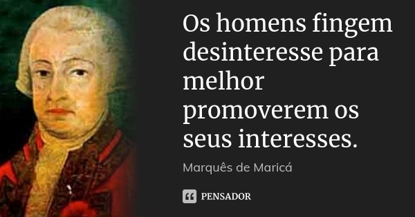 Os homens fingem desinteresse para melhor promoverem os seus interesses.... Frase de Marquês de Maricá.