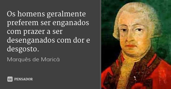 Os homens geralmente preferem ser enganados com prazer a ser desenganados com dor e desgosto.... Frase de Marquês de Maricá.