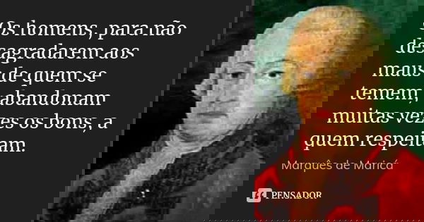 Os homens, para não desagradarem aos maus de quem se temem, abandonam muitas vezes os bons, a quem respeitam.... Frase de Marquês de Maricá.