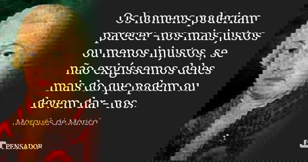 Os homens poderiam parecer-nos mais justos ou menos injustos, se não exigíssemos deles mais do que podem ou devem dar-nos.... Frase de Marquês de Maricá.