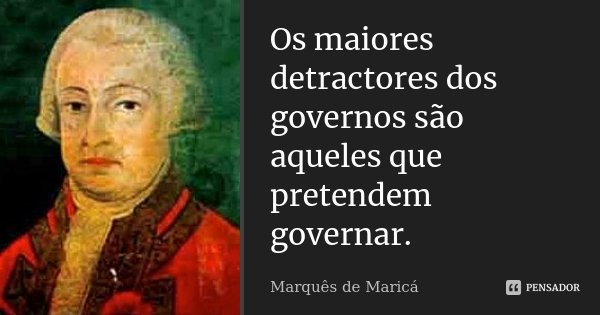 Os maiores detractores dos governos são aqueles que pretendem governar.... Frase de Marquês de Maricá.