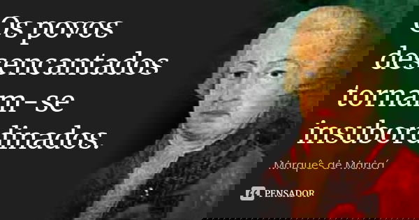Os povos desencantados tornam-se insubordinados.... Frase de Marquês de Maricá.