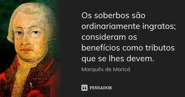 Os soberbos são ordinariamente ingratos; consideram os benefícios como tributos que se lhes devem.... Frase de Marquês de Maricá.
