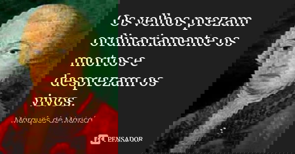 Os velhos prezam ordinariamente os mortos e desprezam os vivos.... Frase de Marquês de Maricá.