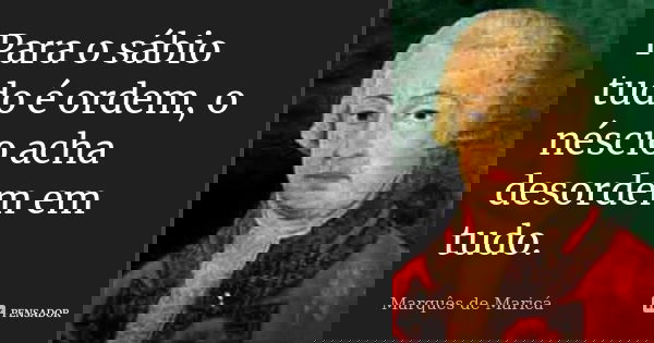 Para o sábio tudo é ordem, o néscio acha desordem em tudo.... Frase de Marquês de Maricá.