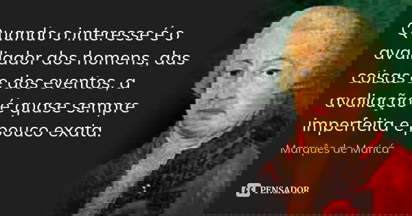 Quando o interesse é o avaliador dos homens, das coisas e dos eventos, a avaliação é quase sempre imperfeita e pouco exata.... Frase de Marquês de Maricá.