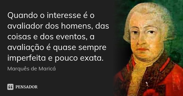 Quando o interesse é o avaliador dos homens, das coisas e dos eventos, a avaliação é quase sempre imperfeita e pouco exata.... Frase de Marquês de Maricá.