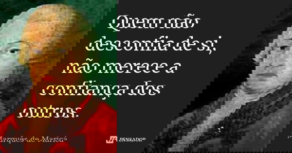 Quem não desconfia de si, não merece a confiança dos outros.... Frase de Marquês de Maricá.