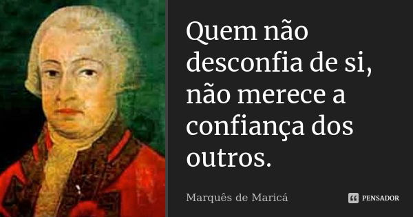 Quem não desconfia de si, não merece a confiança dos outros.... Frase de Marquês de Maricá.