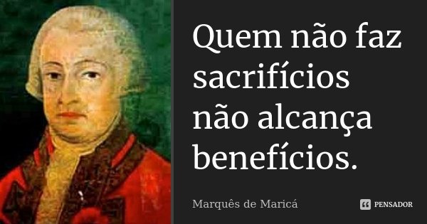 Quem não faz sacrifícios não alcança benefícios.... Frase de Marquês de Maricá.