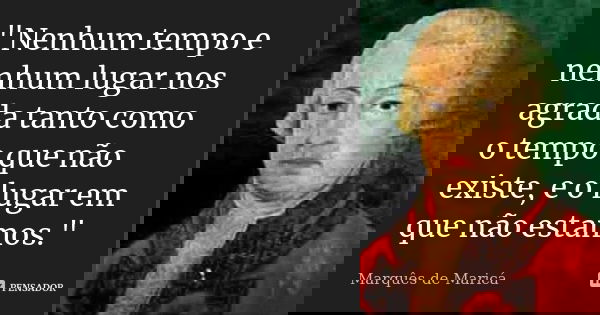 "Nenhum tempo e nenhum lugar nos agrada tanto como o tempo que não existe, e o lugar em que não estamos."... Frase de Marquês de Maricá.