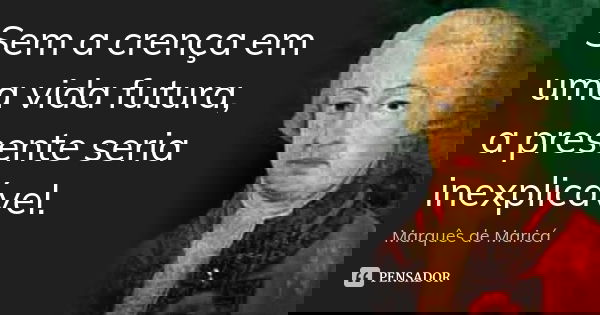 Sem a crença em uma vida futura, a presente seria inexplicável.... Frase de Marquês de Maricá.