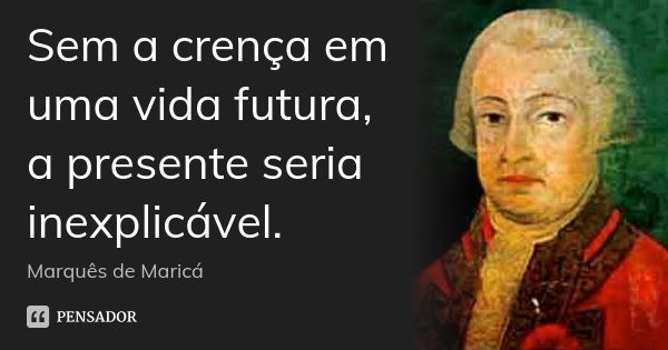 Sem a crença em uma vida futura, a presente seria inexplicável.... Frase de Marquês de Maricá.