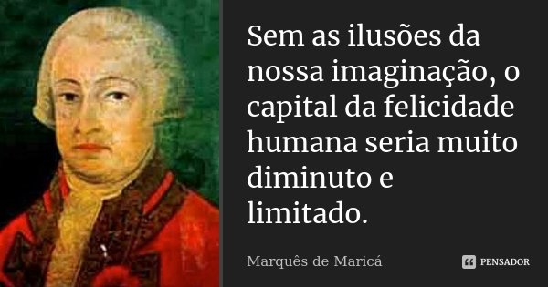 Sem as ilusões da nossa imaginação, o capital da felicidade humana seria muito diminuto e limitado.... Frase de Marquês de Maricá.