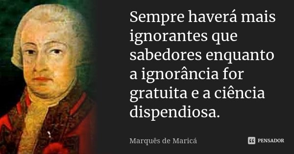 Sempre haverá mais ignorantes que sabedores enquanto a ignorância for gratuita e a ciência dispendiosa.... Frase de Marquês de Maricá.