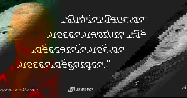 Subi a Deus na vossa ventura, Ele descerá a vós na vossa desgraça”.... Frase de Marquês de Maricá.