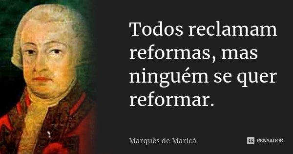 Todos reclamam reformas, mas ninguém se quer reformar.... Frase de Marquês de Maricá.