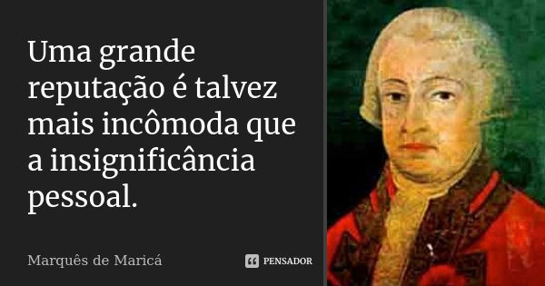 Uma grande reputação é talvez mais incômoda que a insignificância pessoal.... Frase de Marquês de Maricá.