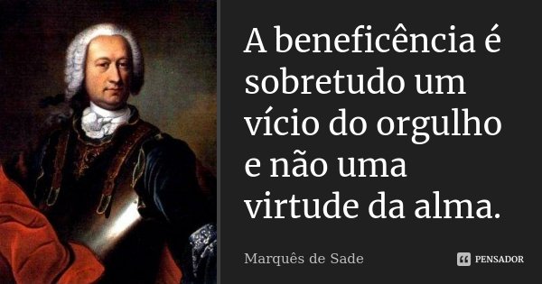 A beneficência é sobretudo um vício do orgulho e não uma virtude da alma.... Frase de Marques de Sade.