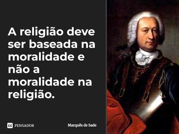 ⁠A religião deve ser baseada na moralidade e não a moralidade na religião.... Frase de Marquês de Sade.