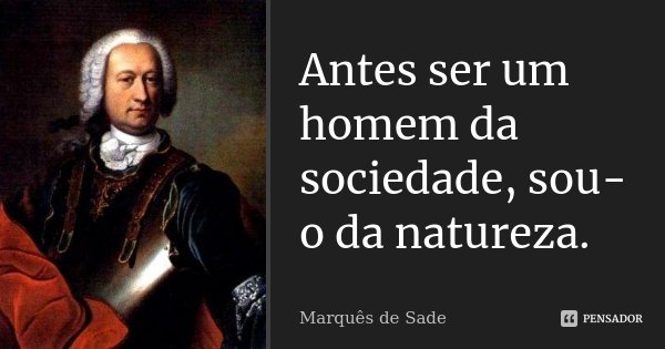 Antes ser um homem da sociedade, sou-o da natureza.... Frase de Marquês de Sade.