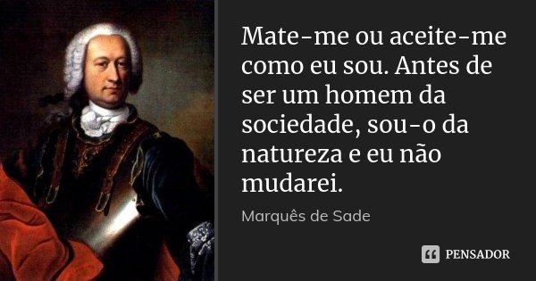 Mate-me ou aceite-me como eu sou. Antes de ser um homem da sociedade, sou-o da natureza e eu não mudarei.... Frase de Marquês de Sade.