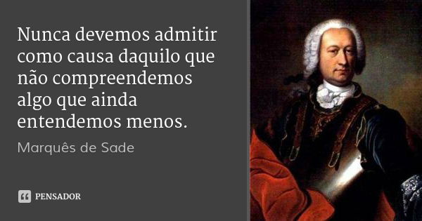 Nunca devemos admitir como causa daquilo que não compreendemos algo que ainda entendemos menos.... Frase de Marquês de Sade.