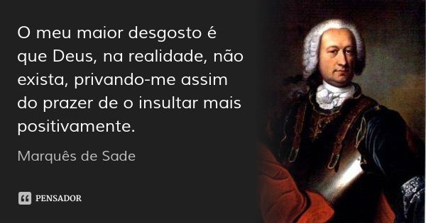 O meu maior desgosto é que Deus, na realidade, não exista, privando-me assim do prazer de o insultar mais positivamente.... Frase de Marquês de Sade.