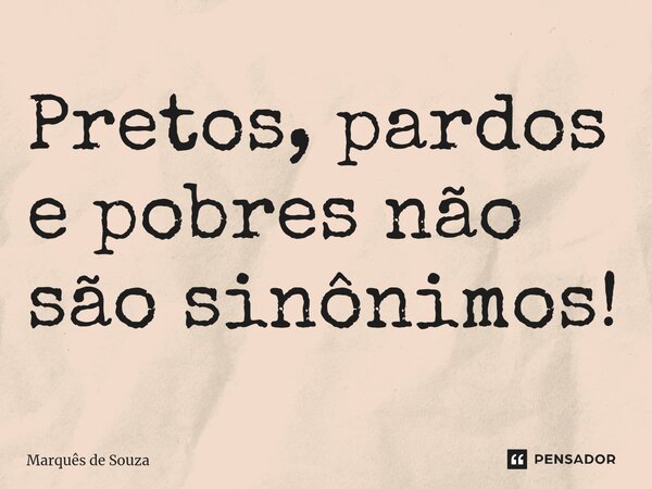 ⁠Pretos, pardos e pobres não são sinônimos!... Frase de Marquês de Souza.