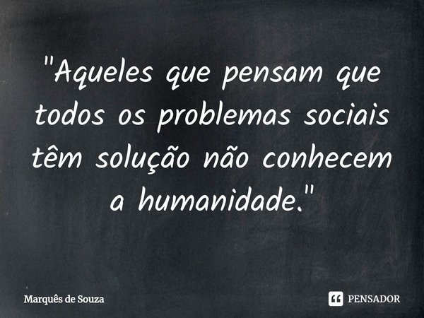 "Aqueles que pensam que todos os problemas sociais têm solução não conhecem a humanidade."... Frase de Marquês de Souza.