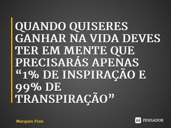 ⁠QUANDO QUISERES GANHAR NA VIDA DEVES TER EM MENTE QUE PRECISARÁS APENAS “1% DE INSPIRAÇÃO E 99% DE TRANSPIRAÇÃO”... Frase de Marques Francisco.