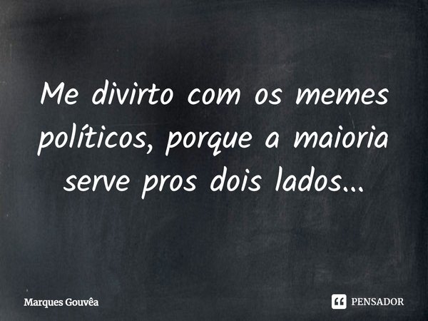 ⁠Me divirto com os memes políticos, porque a maioria serve pros dois lados...... Frase de Marques Gouvêa.