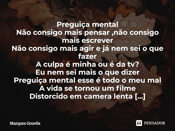 ⁠Preguiça mental
Não consigo mais pensar ,não consigo mais escrever
Não consigo mais agir e já nem sei o que fazer
A culpa é minha ou é da tv?
Eu nem sei mais o... Frase de Marques Gouvêa.