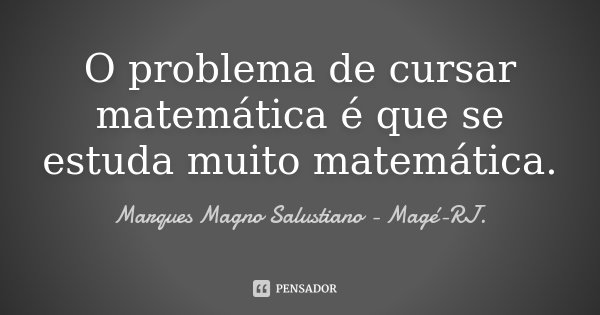 O problema de cursar matemática é que se estuda muito matemática.... Frase de Marques Magno Salustiano - Magé - RJ..