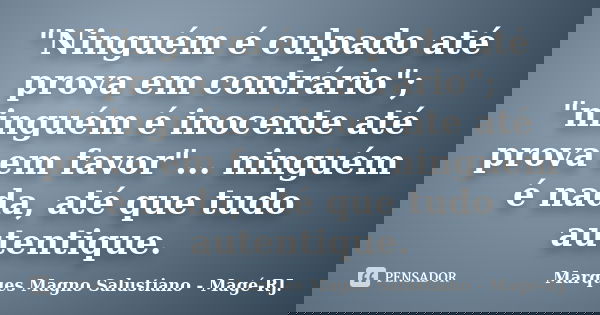 "Ninguém é culpado até prova em contrário"; "ninguém é inocente até prova em favor"... ninguém é nada, até que tudo autentique.... Frase de Marques Magno Salustiano - Magé-RJ..