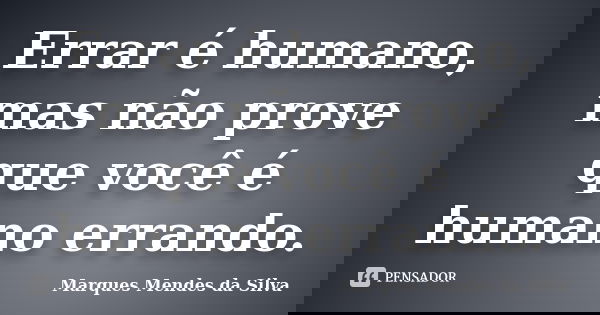 Errar é humano, mas não prove que você é humano errando.... Frase de Marques Mendes da Silva.