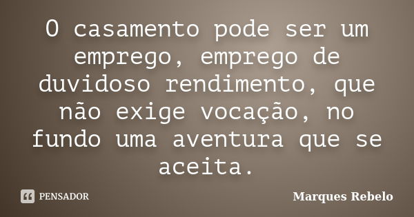 O casamento pode ser um emprego, emprego de duvidoso rendimento, que não exige vocação, no fundo uma aventura que se aceita.... Frase de Marques Rebelo.