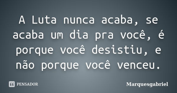 A Luta nunca acaba, se acaba um dia pra você, é porque você desistiu, e não porque você venceu.... Frase de Marquesgabriel.