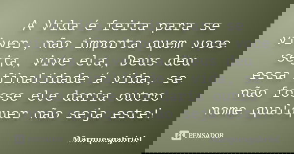 A Vida é feita para se viver, não importa quem voce seja, vive ela, Deus deu essa finalidade á vida, se não fosse ele daria outro nome qualquer não seja este!... Frase de Marquesgabriel.