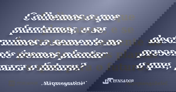 Colhemos o que plantamos, e se destruímos a semente no presente iremos plantar o que, para o futuro?... Frase de Marquesgabriel.
