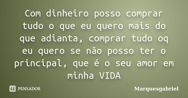 Com dinheiro posso comprar tudo o que eu quero mais do que adianta, comprar tudo oq eu quero se não posso ter o principal, que é o seu amor em minha VIDA... Frase de Marquesgabriel.