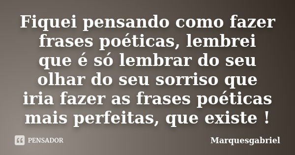 Fiquei pensando como fazer frases poéticas, lembrei que é só lembrar do seu olhar do seu sorriso que iria fazer as frases poéticas mais perfeitas, que existe !... Frase de Marquesgabriel.