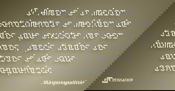 O Amor é o maior sentimento e melhor de todos que existe no ser humanos, pois todos os outros é de sua consequência.... Frase de Marquesgabriel.