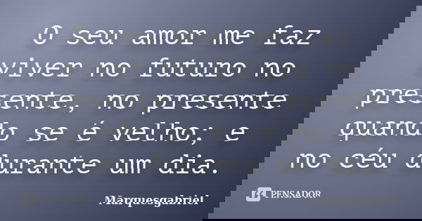 O seu amor me faz viver no futuro no presente, no presente quando se é velho; e no céu durante um dia.... Frase de Marquesgabriel.