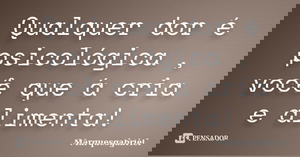 Qualquer dor é psicológica , você que á cria e alimenta!... Frase de Marquesgabriel.