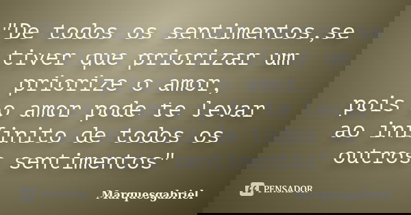 "De todos os sentimentos,se tiver que priorizar um priorize o amor, pois o amor pode te levar ao infinito de todos os outros sentimentos"... Frase de Marquesgabriel.