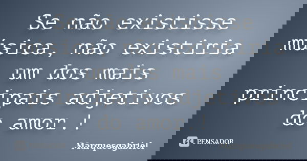 Se não existisse música, não existiria um dos mais principais adjetivos do amor.!... Frase de Marquesgabriel.